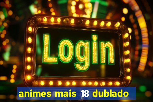 animes mais 18 dublado